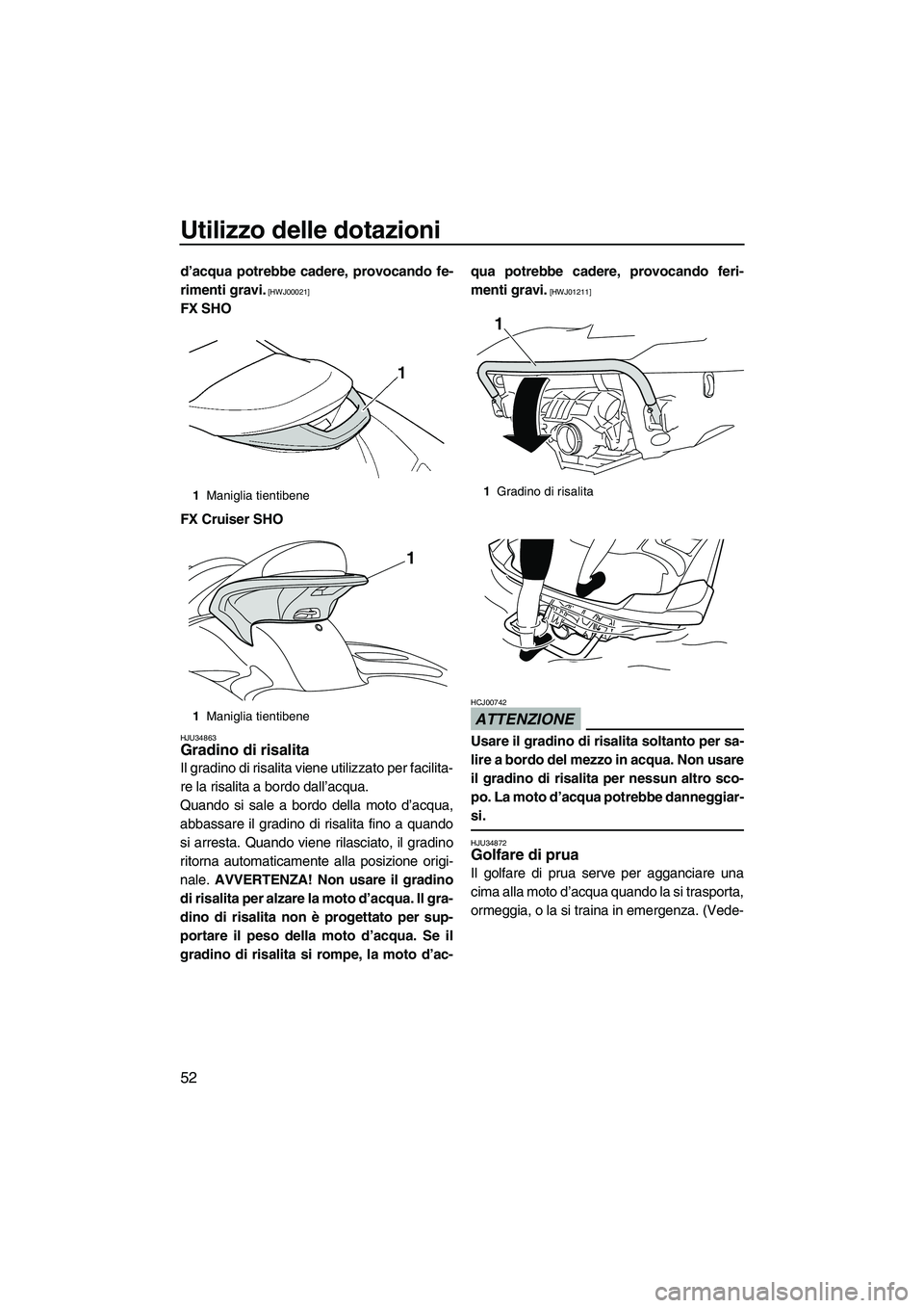 YAMAHA FX SHO 2010  Manuale duso (in Italian) Utilizzo delle dotazioni
52
d’acqua potrebbe cadere, provocando fe-
rimenti gravi.
 [HWJ00021]
FX SHO
FX Cruiser SHO
HJU34863Gradino di risalita 
Il gradino di risalita viene utilizzato per facilita