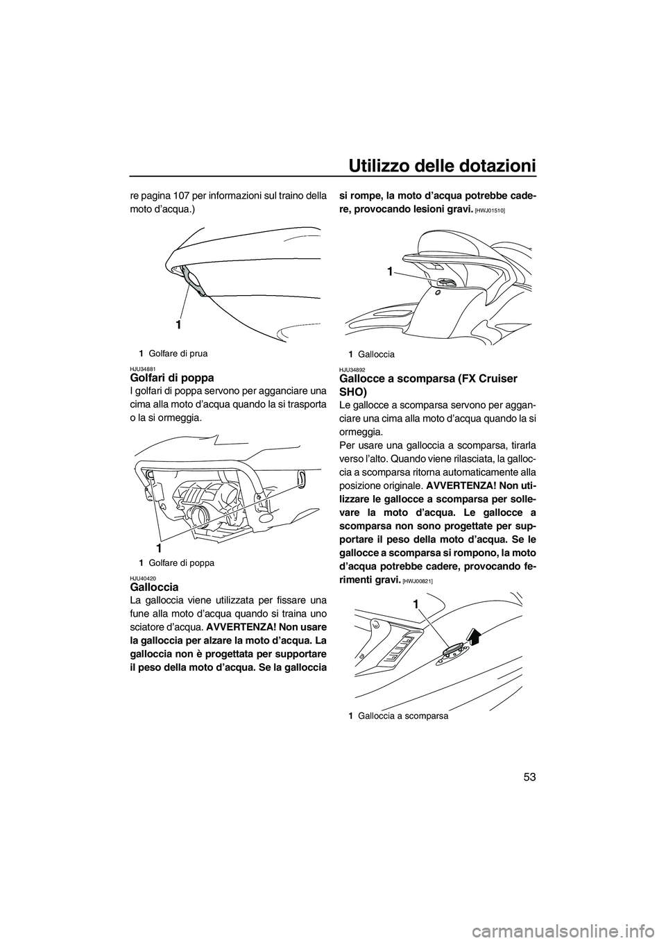 YAMAHA FX SHO 2010  Manuale duso (in Italian) Utilizzo delle dotazioni
53
re pagina 107 per informazioni sul traino della
moto d’acqua.)
HJU34881Golfari di poppa 
I golfari di poppa servono per agganciare una
cima alla moto d’acqua quando la 