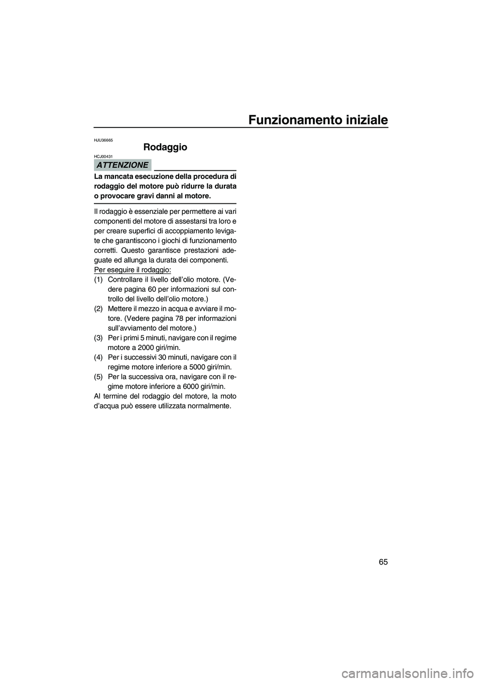 YAMAHA FX SHO 2010  Manuale duso (in Italian) Funzionamento iniziale
65
HJU36665
Rodaggio 
ATTENZIONE
HCJ00431
La mancata esecuzione della procedura di
rodaggio del motore può ridurre la durata
o provocare gravi danni al motore.
Il rodaggio è e