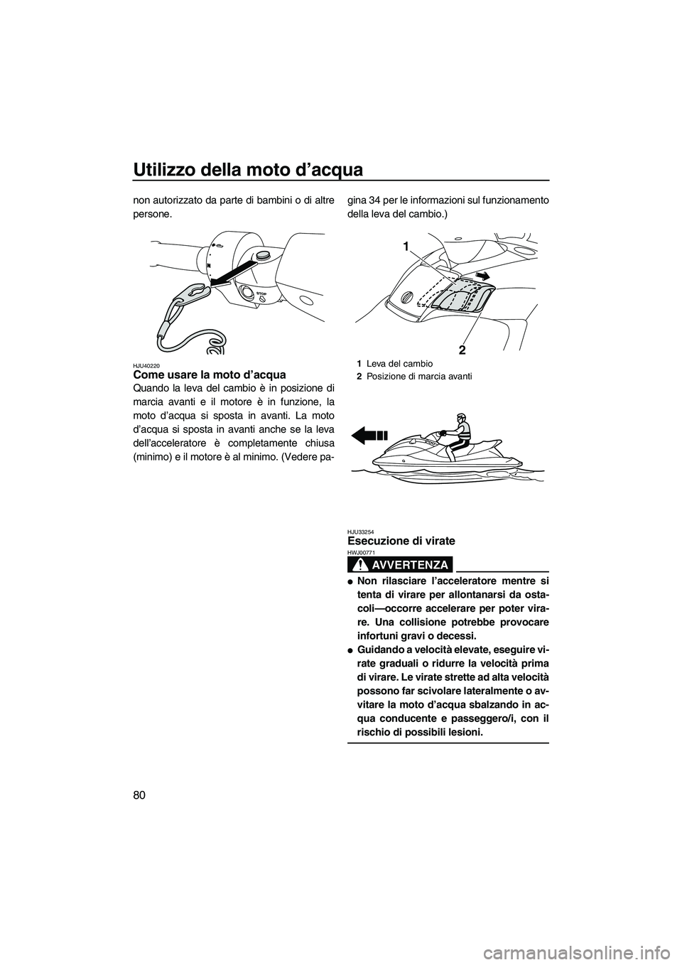 YAMAHA FX SHO 2010  Manuale duso (in Italian) Utilizzo della moto d’acqua
80
non autorizzato da parte di bambini o di altre
persone.
HJU40220Come usare la moto d’acqua 
Quando la leva del cambio è in posizione di
marcia avanti e il motore è