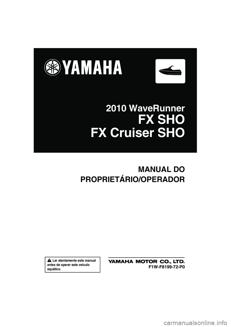 YAMAHA FX SHO 2010  Manual de utilização (in Portuguese)  Ler atentamente este manual 
antes de operar este veículo 
aquático.
MANUAL DO
PROPRIETÁRIO/OPERADOR
2010 WaveRunner
FX SHO
FX Cruiser SHO
F1W-F8199-72-P0
UF1W72P0.book  Page 1  Friday, June 19, 2