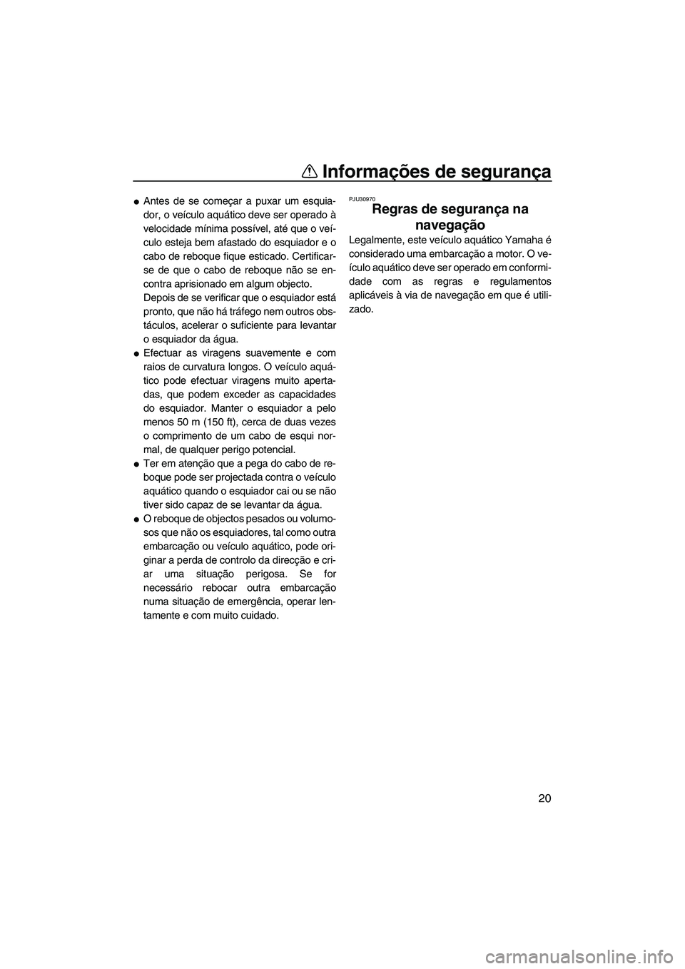 YAMAHA FX SHO 2010  Manual de utilização (in Portuguese) Informações de segurança
20
Antes de se começar a puxar um esquia-
dor, o veículo aquático deve ser operado à
velocidade mínima possível, até que o veí-
culo esteja bem afastado do esquiad