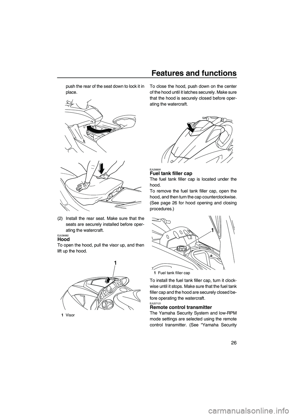 YAMAHA SVHO 2009  Owners Manual Features and functions
26
push the rear of the seat down to lock it in
place.
(2) Install the rear seat. Make sure that the
seats are securely installed before oper-
ating the watercraft.
EJU36682Hood