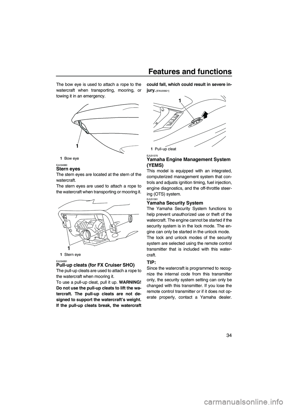 YAMAHA FX SHO 2009 Owners Manual Features and functions
34
The bow eye is used to attach a rope to the
watercraft when transporting, mooring, or
towing it in an emergency.
EJU34880Stern eyes
The stern eyes are located at the stern o YAMAHA FX SHO 2009 Owners Manual Features and functions
34
The bow eye is used to attach a rope to the
watercraft when transporting, mooring, or
towing it in an emergency.
EJU34880Stern eyes
The stern eyes are located at the stern o