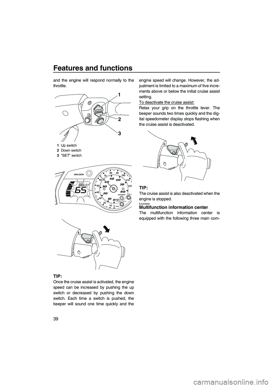 YAMAHA SVHO 2009  Owners Manual Features and functions
39
and the engine will respond normally to the
throttle.
TIP:
Once the cruise assist is activated, the engine
speed can be increased by pushing the up
switch or decreased by pus