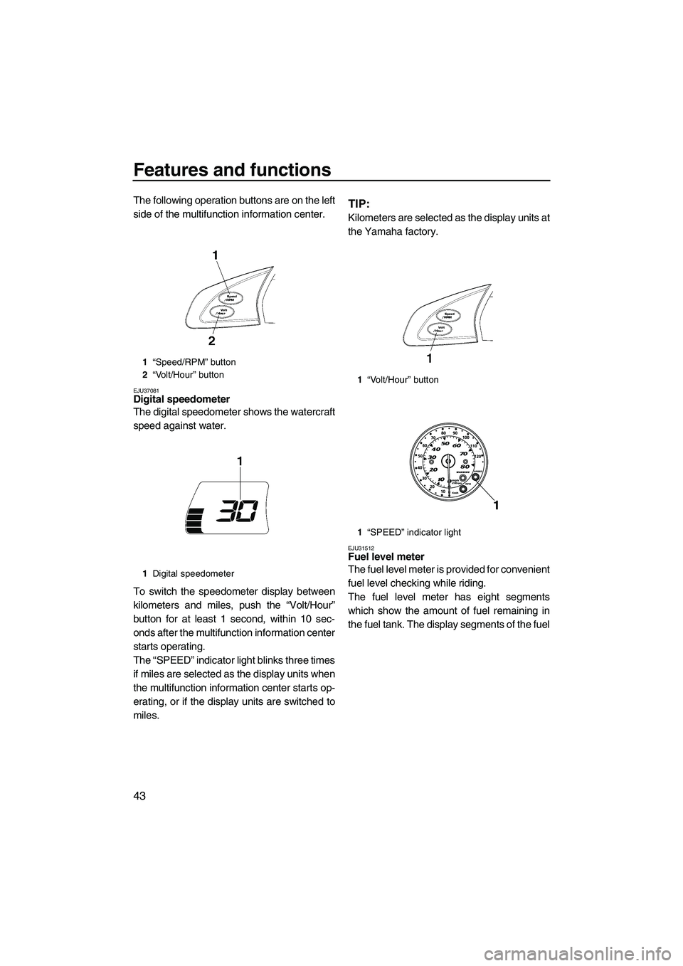 YAMAHA SVHO 2009  Owners Manual Features and functions
43
The following operation buttons are on the left
side of the multifunction information center.
EJU37081Digital speedometer 
The digital speedometer shows the watercraft
speed 