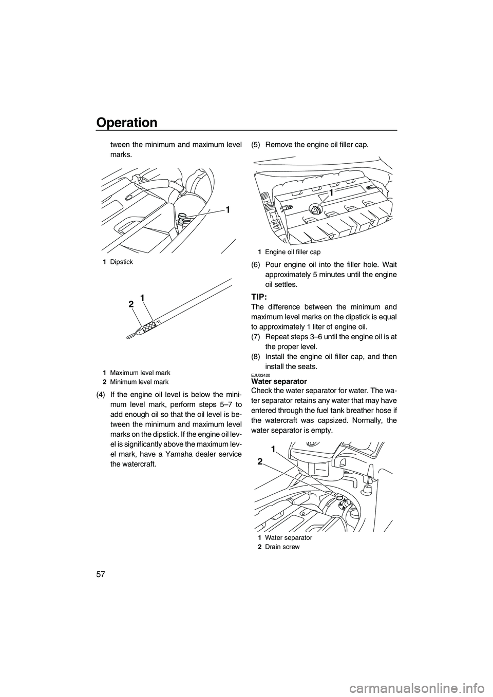 YAMAHA FX SHO 2009  Owners Manual Operation
57
tween the minimum and maximum level
marks.
(4) If the engine oil level is below the mini-
mum level mark, perform steps 5–7 to
add enough oil so that the oil level is be-
tween the mini