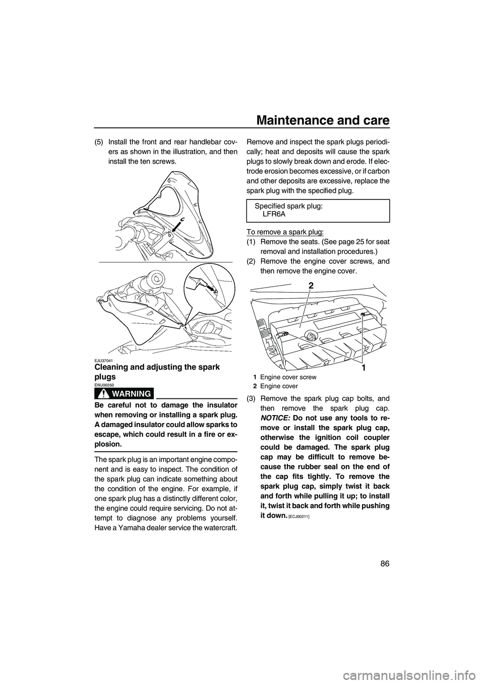 YAMAHA FX SHO 2009  Owners Manual Maintenance and care
86
(5) Install the front and rear handlebar cov-
ers as shown in the illustration, and then
install the ten screws.
EJU37041Cleaning and adjusting the spark 
plugs 
WARNING
EWJ003
