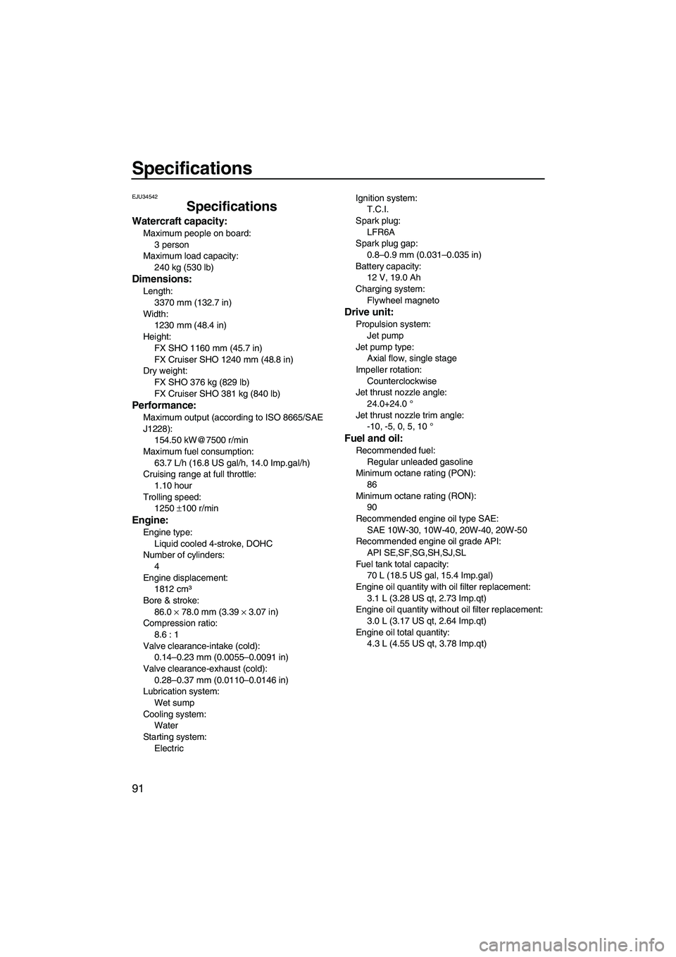 YAMAHA FX SHO 2009  Owners Manual Specifications
91
EJU34542
Specifications
Watercraft capacity:
Maximum people on board:
3 person
Maximum load capacity:
240 kg (530 lb)
Dimensions:
Length:
3370 mm (132.7 in)
Width:
1230 mm (48.4 in)
