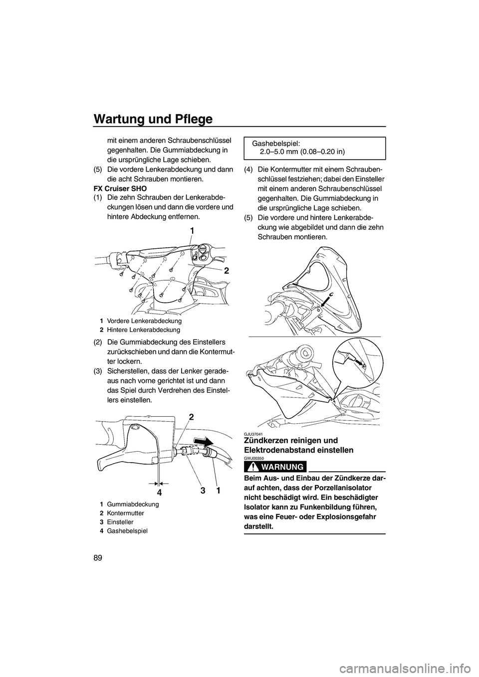 YAMAHA FX SHO 2009  Betriebsanleitungen (in German) Wartung und Pflege
89
mit einem anderen Schraubenschlüssel 
gegenhalten. Die Gummiabdeckung in 
die ursprüngliche Lage schieben.
(5) Die vordere Lenkerabdeckung und dann 
die acht Schrauben montiere