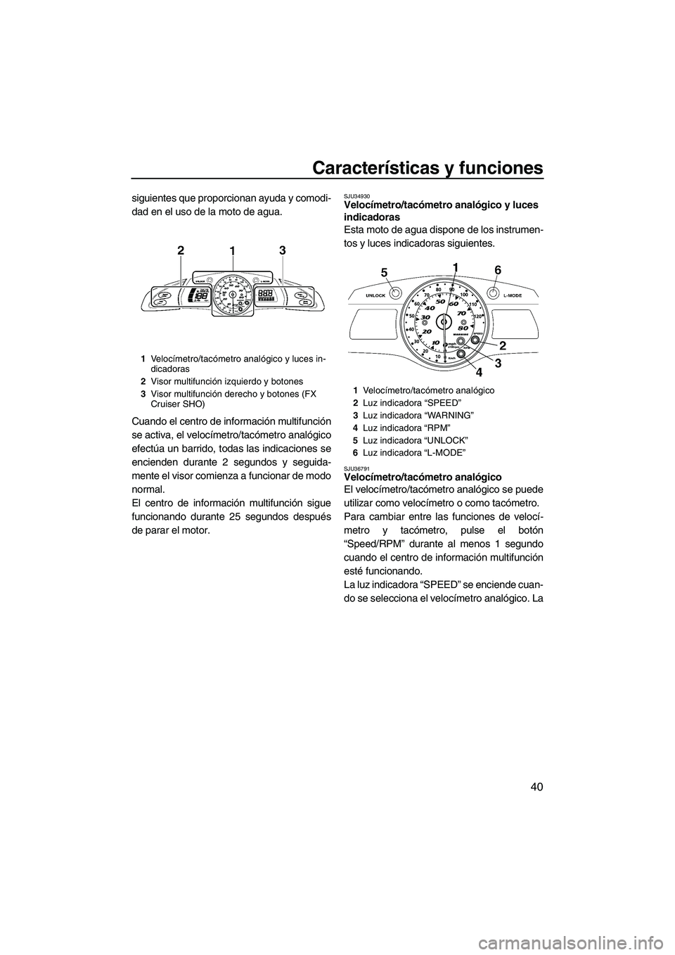 YAMAHA SVHO 2009  Manuale de Empleo (in Spanish) Características y funciones
40
siguientes que proporcionan ayuda y comodi-
dad en el uso de la moto de agua.
Cuando el centro de información multifunción
se activa, el velocímetro/tacómetro anal�