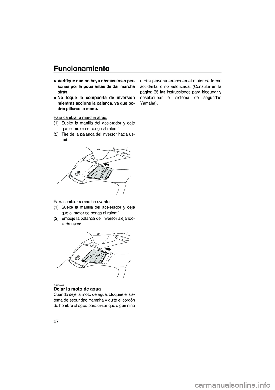 YAMAHA FX SHO 2009  Manuale de Empleo (in Spanish) Funcionamiento
67
Verifique que no haya obstáculos o per-
sonas por la popa antes de dar marcha
atrás.
No toque la compuerta de inversión
mientras accione la palanca, ya que po-
dría pillarse la