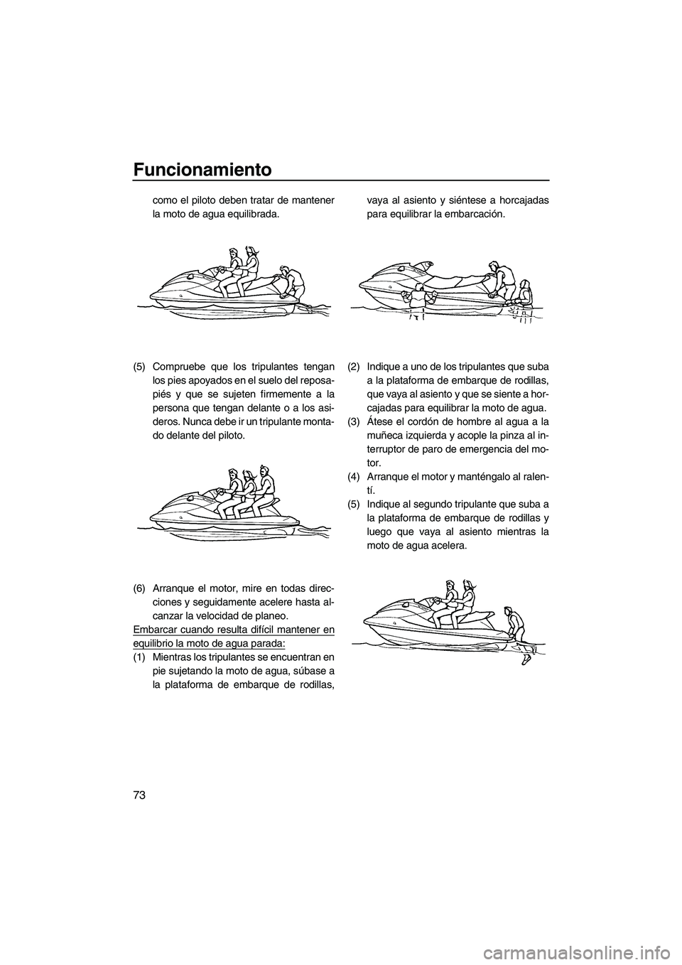 YAMAHA FX SHO 2009  Manuale de Empleo (in Spanish) Funcionamiento
73
como el piloto deben tratar de mantener
la moto de agua equilibrada.
(5) Compruebe que los tripulantes tengan
los pies apoyados en el suelo del reposa-
piés y que se sujeten firmeme