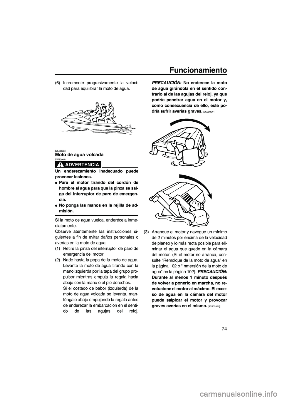YAMAHA FX SHO 2009  Manuale de Empleo (in Spanish) Funcionamiento
74
(6) Incremente progresivamente la veloci-
dad para equilibrar la moto de agua.
SJU33231Moto de agua volcada 
ADVERTENCIA
SWJ00671
Un enderezamiento inadecuado puede
provocar lesiones