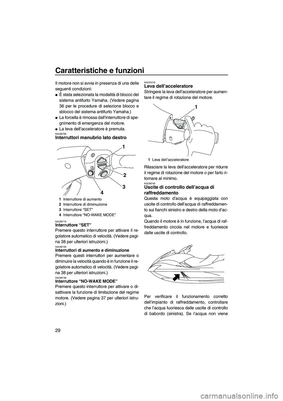 YAMAHA FX SHO 2009  Manuale duso (in Italian) Caratteristiche e funzioni
29
Il motore non si avvia in presenza di una delle
seguenti condizioni:
È stata selezionata la modalità di blocco del
sistema antifurto Yamaha. (Vedere pagina
36 per le p