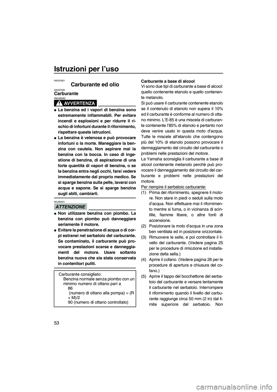 YAMAHA FX SHO 2009  Manuale duso (in Italian) Istruzioni per l’uso
53
HJU31821
Carburante ed olio HJU37222Carburante 
AVVERTENZA
HWJ00282
La benzina ed i vapori di benzina sono
estremamente infiammabili. Per evitare
incendi e esplosioni e per 