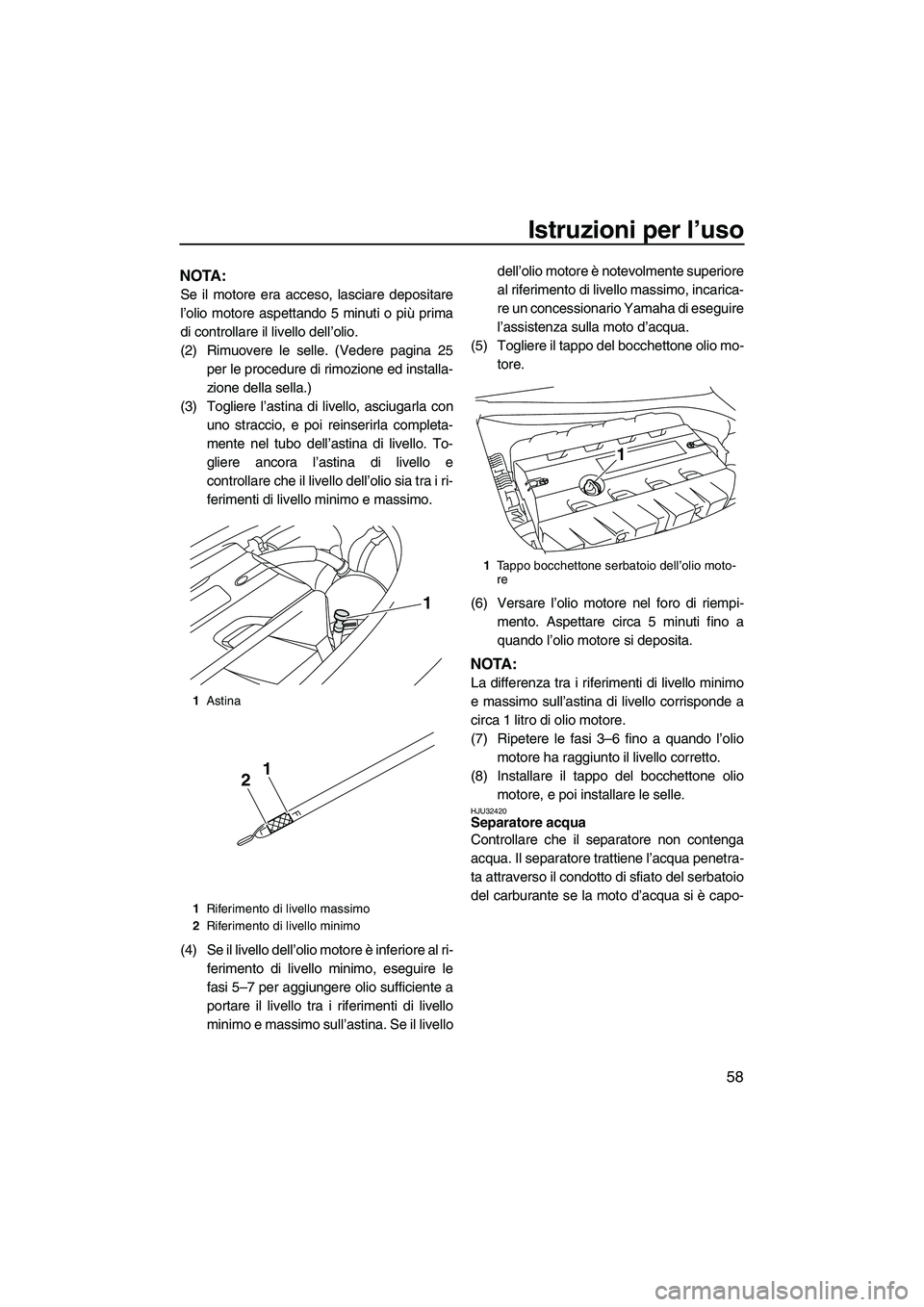 YAMAHA FX SHO 2009 Manuale duso (in Italian) Istruzioni per l’uso
58
NOTA:
Se il motore era acceso, lasciare depositare
l’olio motore aspettando 5 minuti o più prima
di controllare il livello dell’olio.
(2) Rimuovere le selle. (Vedere pag YAMAHA FX SHO 2009 Manuale duso (in Italian) Istruzioni per l’uso
58
NOTA:
Se il motore era acceso, lasciare depositare
l’olio motore aspettando 5 minuti o più prima
di controllare il livello dell’olio.
(2) Rimuovere le selle. (Vedere pag