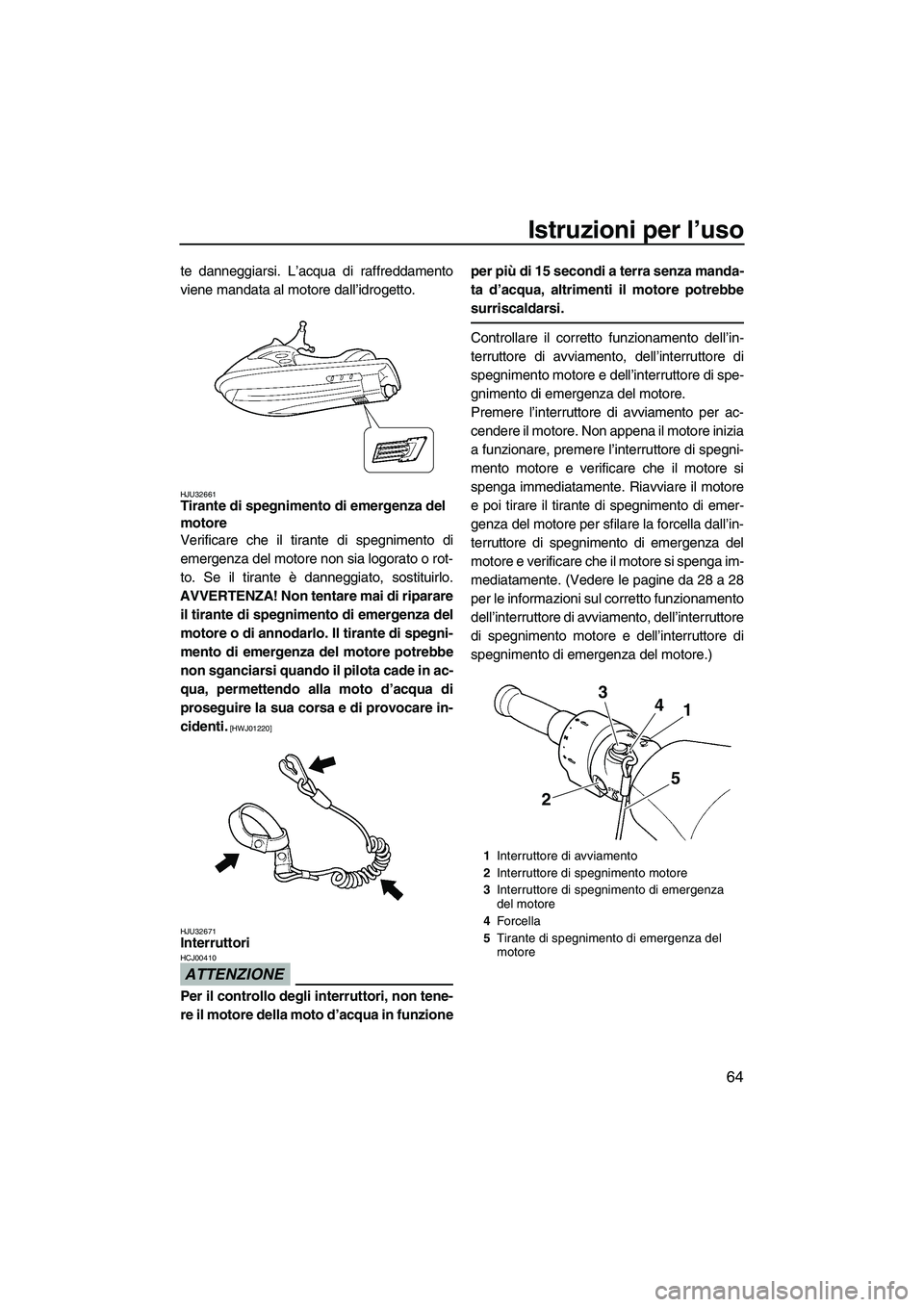 YAMAHA FX SHO 2009  Manuale duso (in Italian) Istruzioni per l’uso
64
te danneggiarsi. L’acqua di raffreddamento
viene mandata al motore dall’idrogetto.
HJU32661Tirante di spegnimento di emergenza del 
motore 
Verificare che il tirante di s
