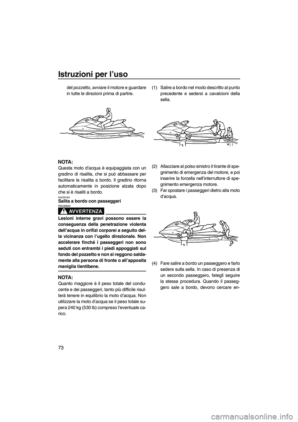 YAMAHA FX SHO 2009  Manuale duso (in Italian) Istruzioni per l’uso
73
del pozzetto, avviare il motore e guardare
in tutte le direzioni prima di partire.
NOTA:
Questa moto d’acqua è equipaggiata con un
gradino di risalita, che si può abbassa