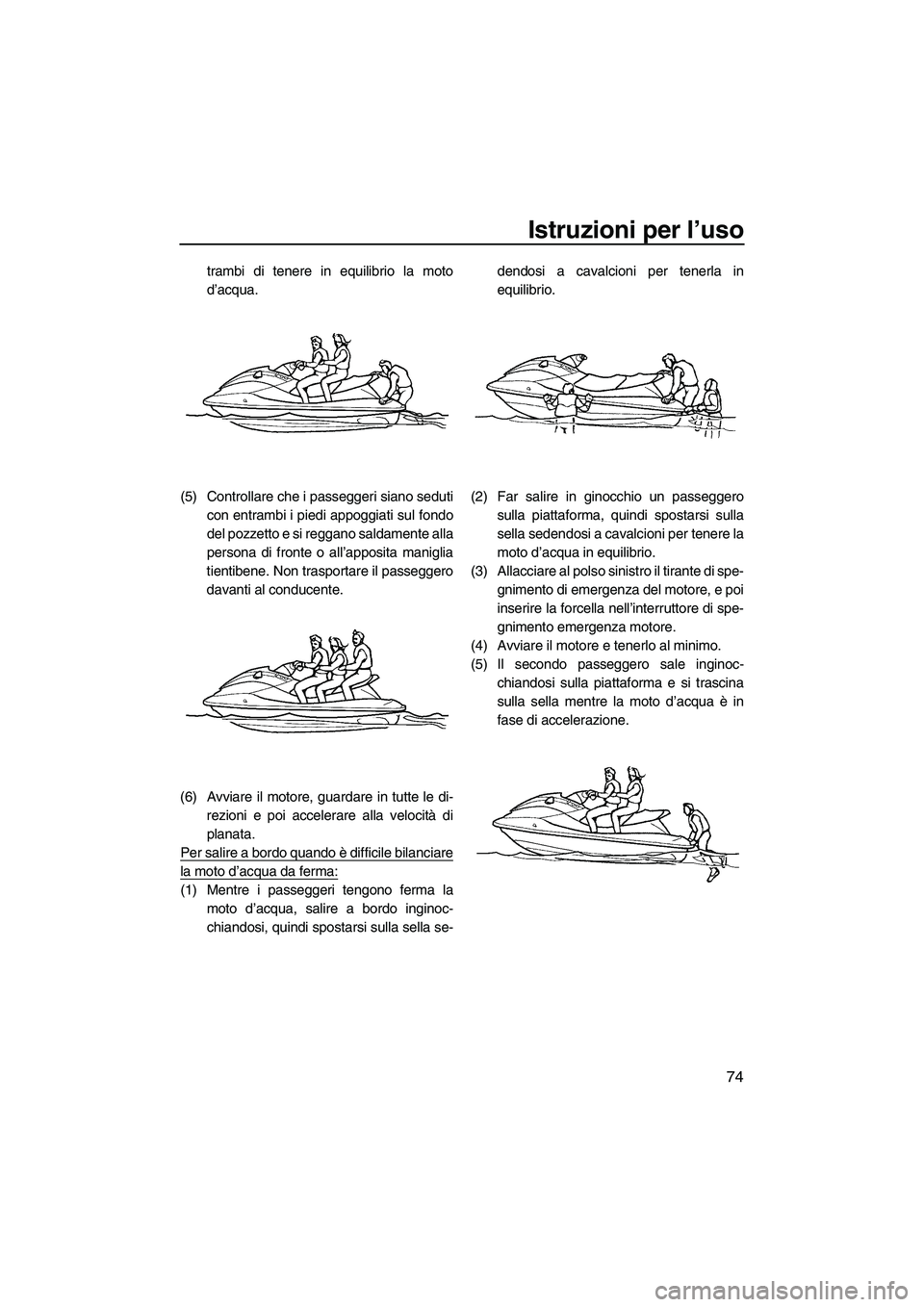 YAMAHA FX SHO 2009  Manuale duso (in Italian) Istruzioni per l’uso
74
trambi di tenere in equilibrio la moto
d’acqua.
(5) Controllare che i passeggeri siano seduti
con entrambi i piedi appoggiati sul fondo
del pozzetto e si reggano saldamente