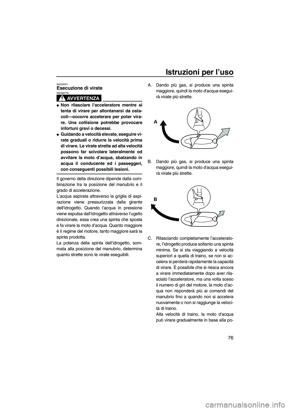 YAMAHA FX SHO 2009  Manuale duso (in Italian) Istruzioni per l’uso
76
HJU33251Esecuzione di virate 
AVVERTENZA
HWJ00770
Non rilasciare l’acceleratore mentre si
tenta di virare per allontanarsi da osta-
coli—occorre accelerare per poter vir