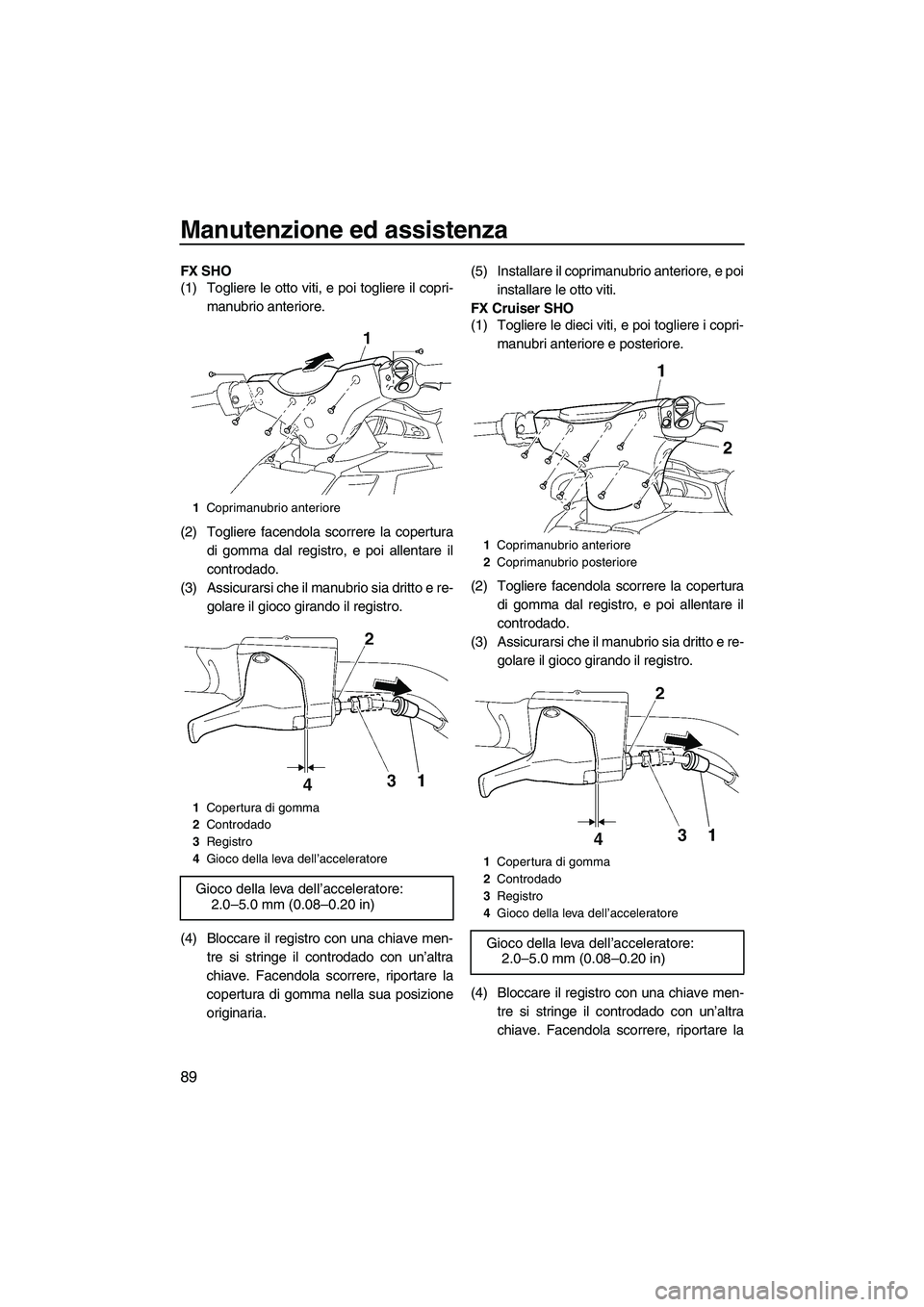 YAMAHA FX SHO 2009  Manuale duso (in Italian) Manutenzione ed assistenza
89
FX SHO
(1) Togliere le otto viti, e poi togliere il copri-
manubrio anteriore.
(2) Togliere facendola scorrere la copertura
di gomma dal registro, e poi allentare il
cont