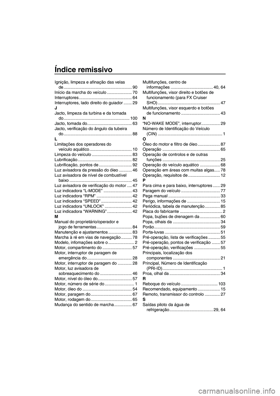 YAMAHA SVHO 2009 Manual de utilização (in Portuguese) Índice remissivo
Ignição, limpeza e afinação das velas
de .......................................................... 90
Início da marcha do veículo ..................... 70
Interruptores ..... YAMAHA SVHO 2009 Manual de utilização (in Portuguese) Índice remissivo
Ignição, limpeza e afinação das velas
de .......................................................... 90
Início da marcha do veículo ..................... 70
Interruptores .....
