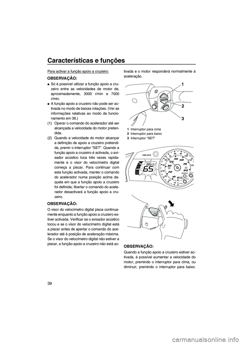 YAMAHA SVHO 2009  Manual de utilização (in Portuguese) Características e funções
39
Para activar a função apoio a cruzeiro:
OBSERVAÇÃO:
Só é possível utilizar a função apoio a cru-
zeiro entre as velocidades de motor de,
aproximadamente, 3000