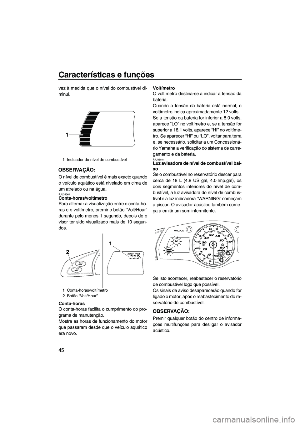 YAMAHA SVHO 2009  Manual de utilização (in Portuguese) Características e funções
45
vez à medida que o nível do combustível di-
minui.
OBSERVAÇÃO:
O nível de combustível é mais exacto quando
o veículo aquático está nivelado em cima de
um atr