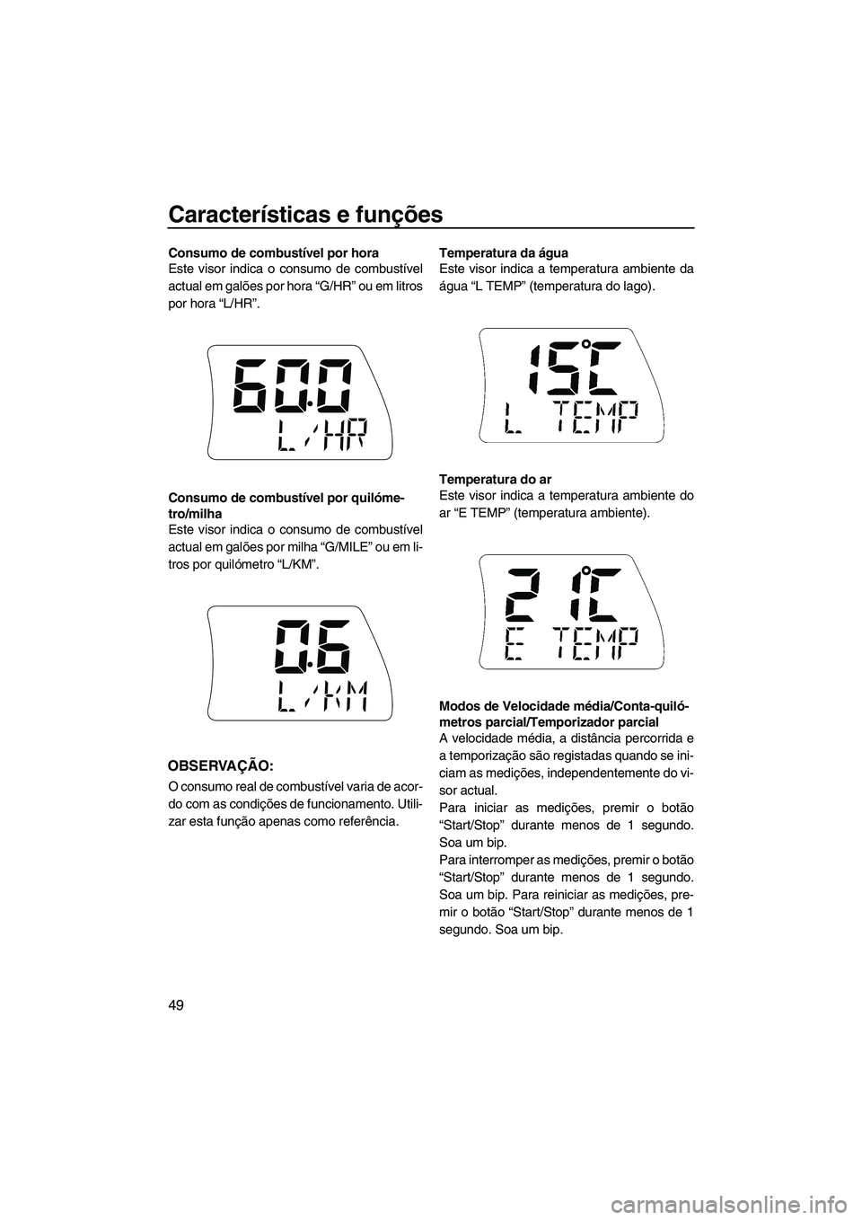 YAMAHA SVHO 2009  Manual de utilização (in Portuguese) Características e funções
49
Consumo de combustível por hora
Este visor indica o consumo de combustível
actual em galões por hora “G/HR” ou em litros
por hora “L/HR”.
Consumo de combust