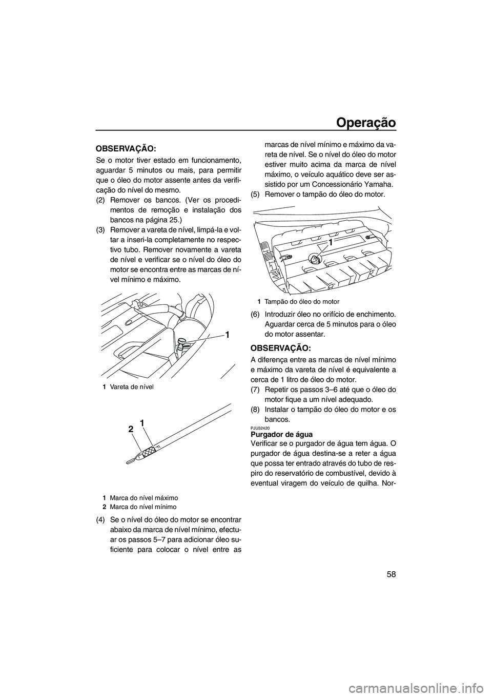 YAMAHA SVHO 2009 Manual de utilização (in Portuguese) Operação
58
OBSERVAÇÃO:
Se o motor tiver estado em funcionamento,
aguardar 5 minutos ou mais, para permitir
que o óleo do motor assente antes da verifi-
cação do nível do mesmo.
(2) Remover os YAMAHA SVHO 2009 Manual de utilização (in Portuguese) Operação
58
OBSERVAÇÃO:
Se o motor tiver estado em funcionamento,
aguardar 5 minutos ou mais, para permitir
que o óleo do motor assente antes da verifi-
cação do nível do mesmo.
(2) Remover os