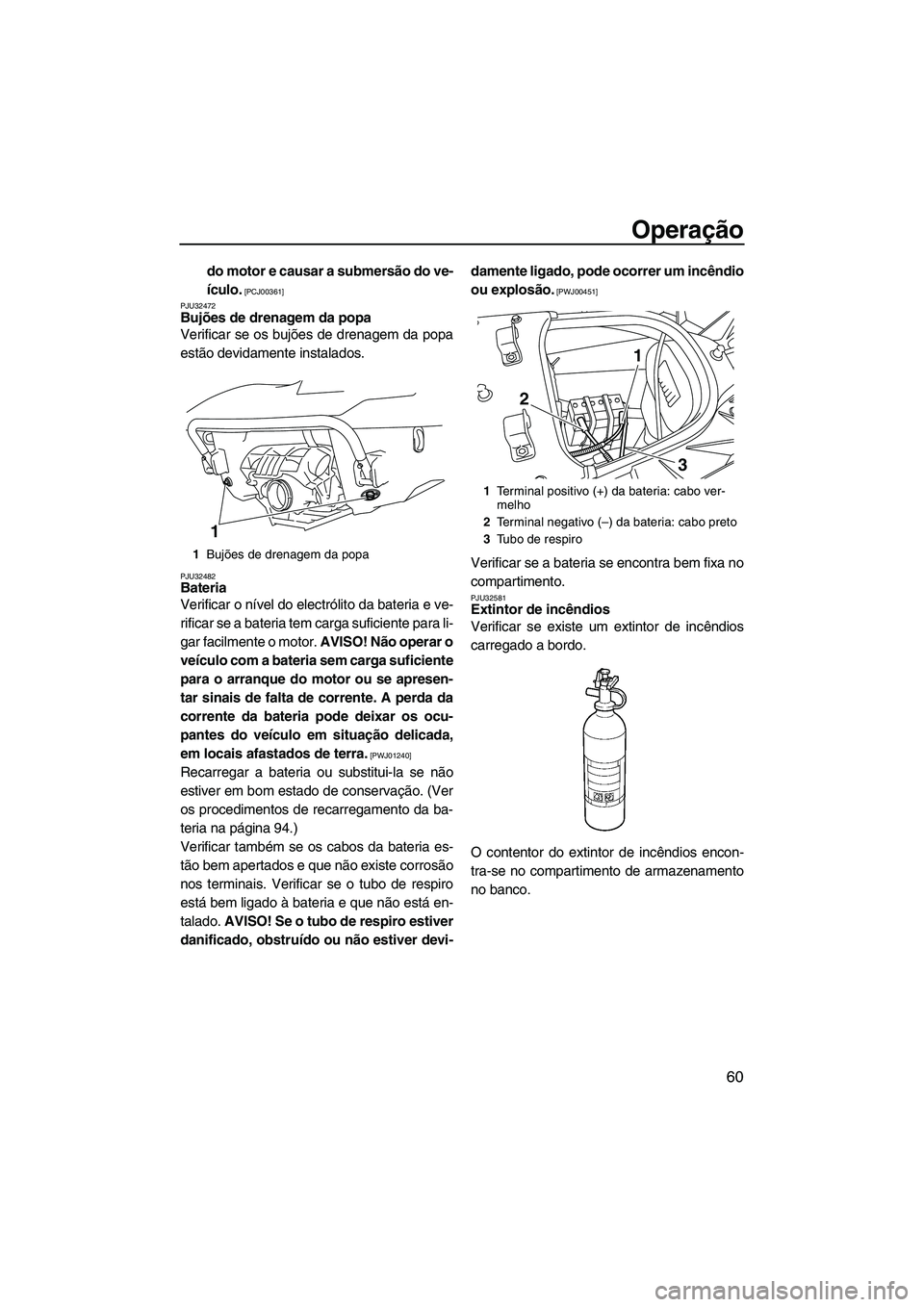YAMAHA SVHO 2009  Manual de utilização (in Portuguese) Operação
60
do motor e causar a submersão do ve-
ículo.
 [PCJ00361]
PJU32472
Bujões de drenagem da popa 
Verificar se os bujões de drenagem da popa
estão devidamente instalados.
PJU32482Bateria