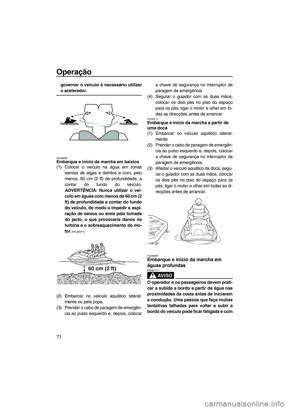 YAMAHA SVHO 2009  Manual de utilização (in Portuguese) Operação
71
governar o veículo é necessário utilizar
o acelerador.
PJU33092Embarque e início da marcha em baixios 
(1) Colocar o veículo na água em zonas
isentas de algas e detritos e com, pel