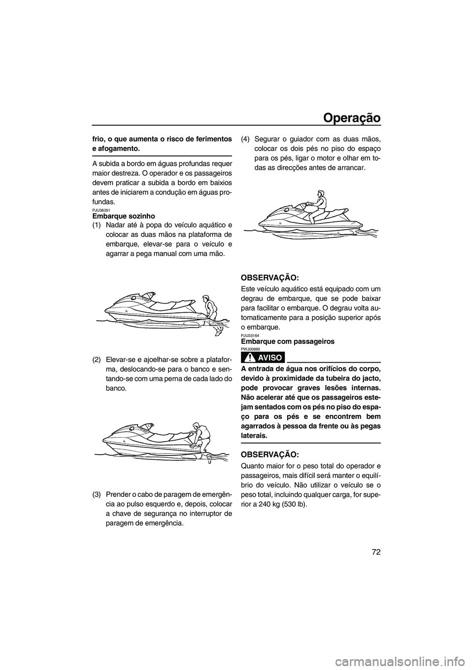 YAMAHA SVHO 2009  Manual de utilização (in Portuguese) Operação
72
frio, o que aumenta o risco de ferimentos
e afogamento.
A subida a bordo em águas profundas requer
maior destreza. O operador e os passageiros
devem praticar a subida a bordo em baixios