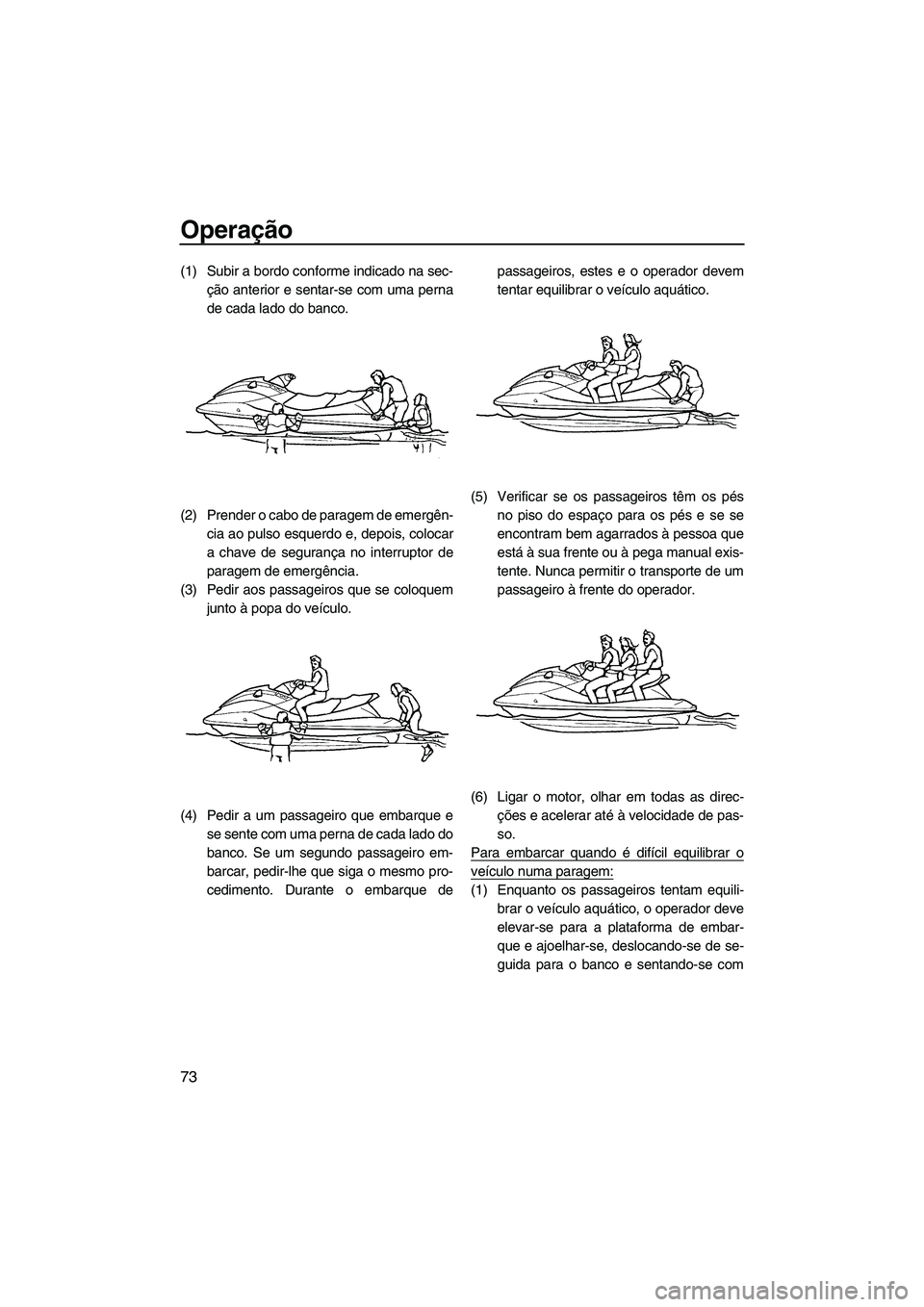 YAMAHA SVHO 2009  Manual de utilização (in Portuguese) Operação
73
(1) Subir a bordo conforme indicado na sec-
ção anterior e sentar-se com uma perna
de cada lado do banco.
(2) Prender o cabo de paragem de emergên-
cia ao pulso esquerdo e, depois, co