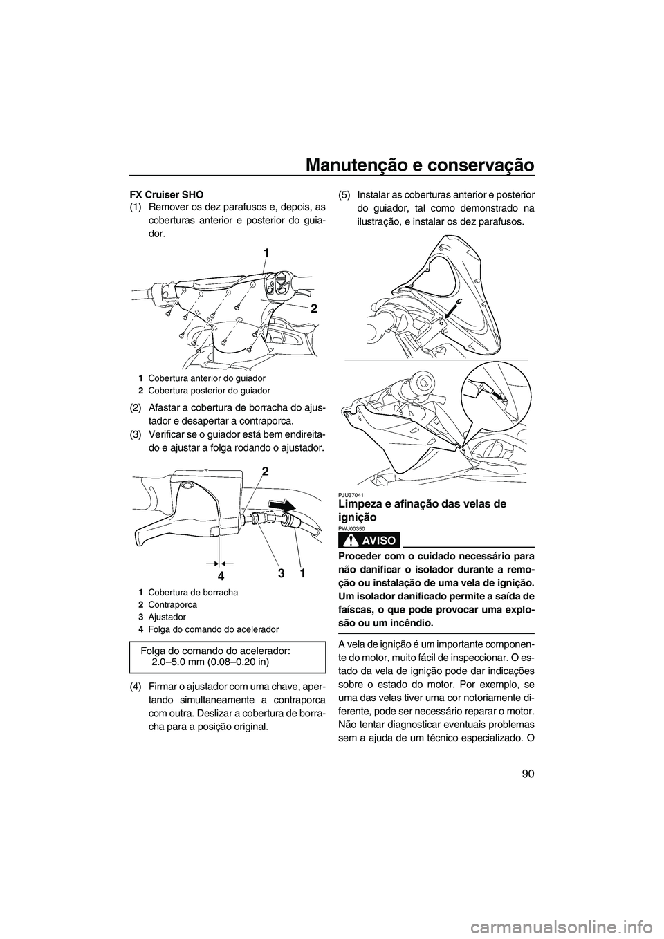 YAMAHA SVHO 2009  Manual de utilização (in Portuguese) Manutenção e conservação
90
FX Cruiser SHO
(1) Remover os dez parafusos e, depois, as
coberturas anterior e posterior do guia-
dor.
(2) Afastar a cobertura de borracha do ajus-
tador e desapertar 