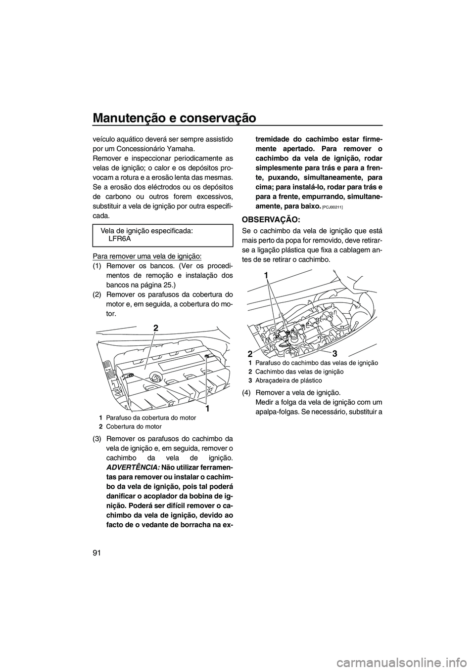 YAMAHA SVHO 2009  Manual de utilização (in Portuguese) Manutenção e conservação
91
veículo aquático deverá ser sempre assistido
por um Concessionário Yamaha.
Remover e inspeccionar periodicamente as
velas de ignição; o calor e os depósitos pro-
