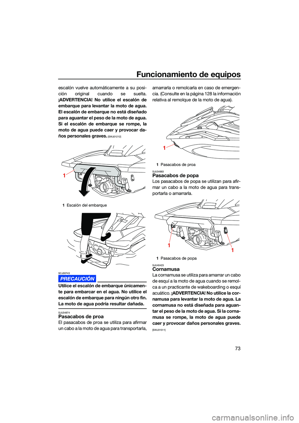 YAMAHA FX SVHO 2022  Manuale de Empleo (in Spanish) Funcionamiento de equipos
73
escalón vuelve automáticamente a su posi-
ción original cuando se suelta.
¡ADVERTENCIA! No utilice el escalón de embarque para levantar la moto de agua.
El escalón d