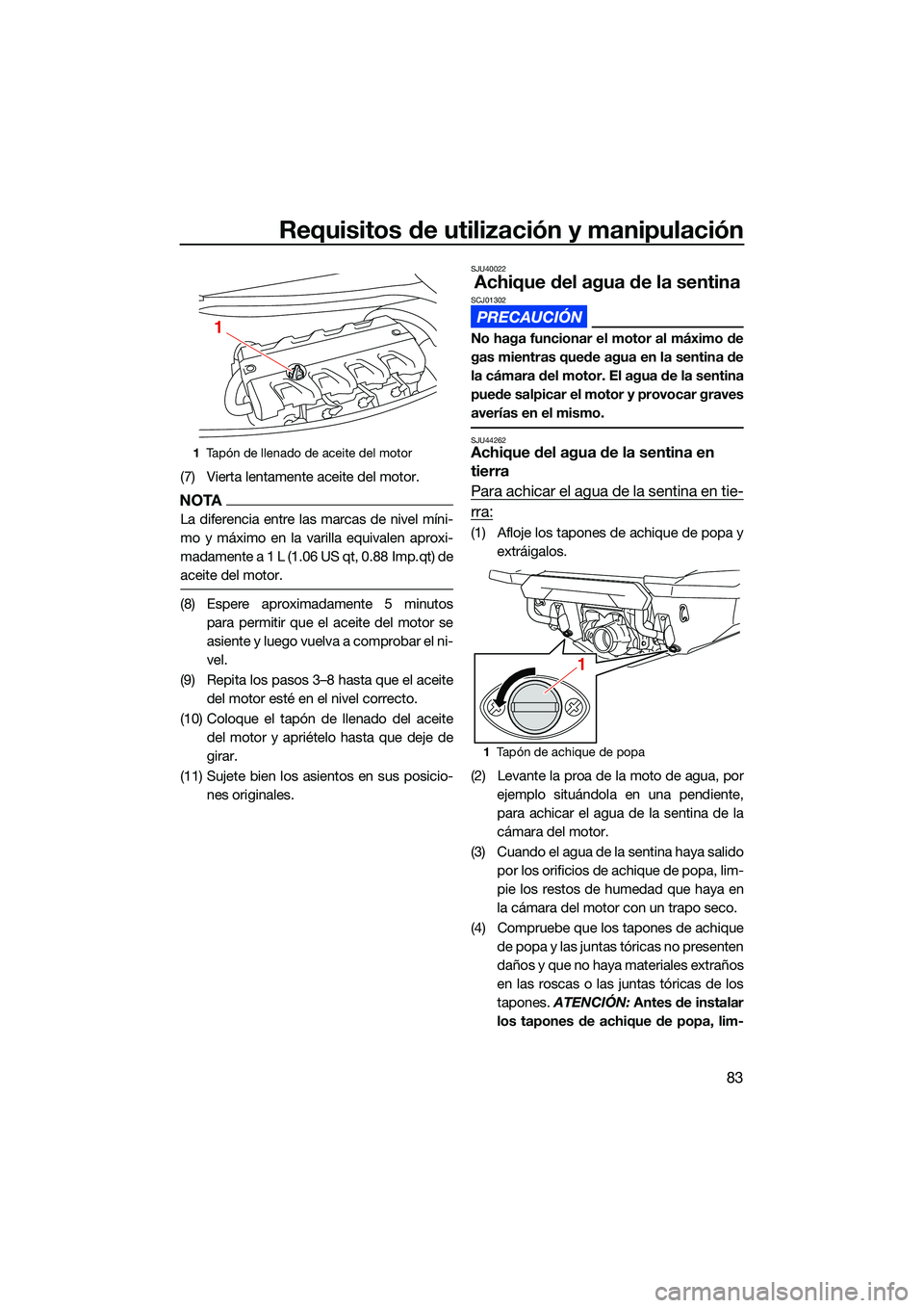 YAMAHA FX SVHO 2022  Manuale de Empleo (in Spanish) Requisitos de utilización y manipulación
83
(7) Vierta lentamente aceite del motor.
NOTA
La diferencia entre las marcas de nivel míni-
mo y máximo en la varilla equivalen aproxi-
madamente a 1 L (