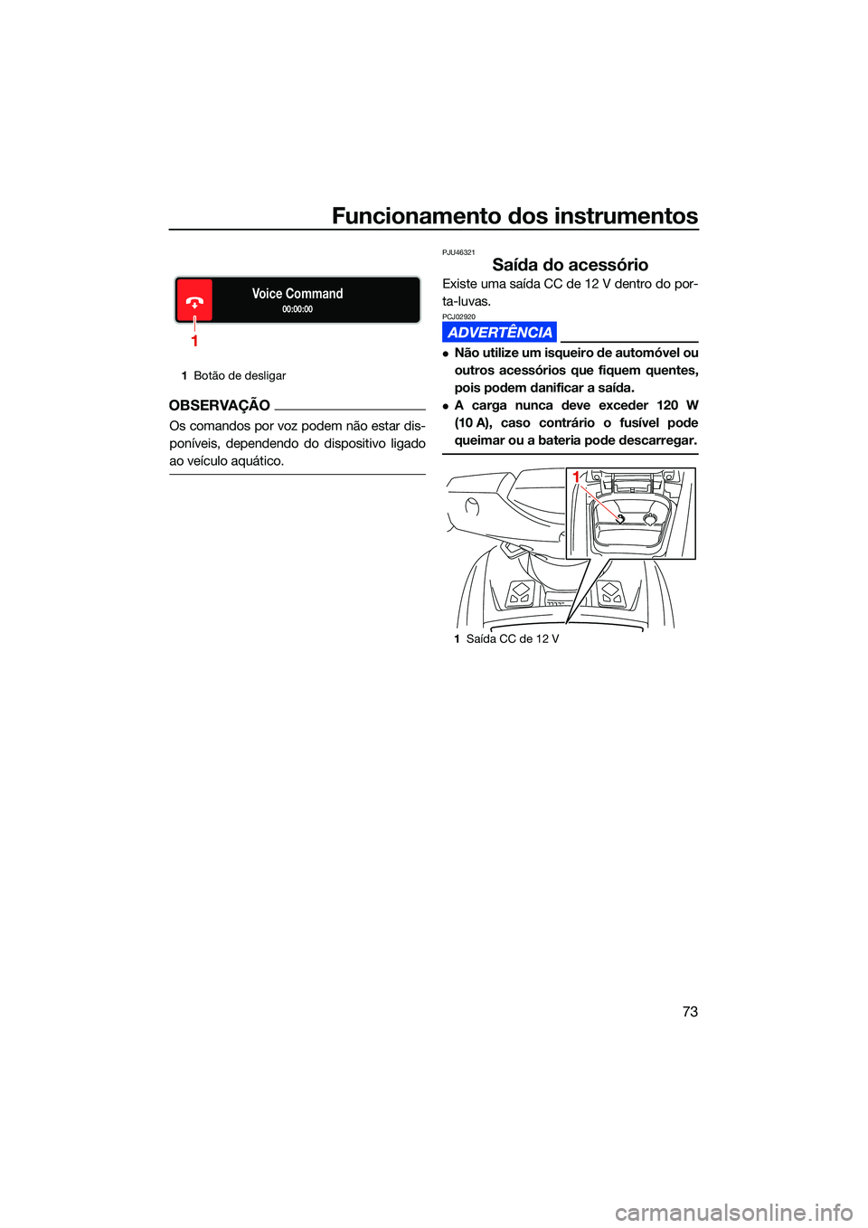 YAMAHA FX SVHO 2022  Manual de utilização (in Portuguese) Funcionamento dos instrumentos
73
OBSERVAÇÃO
Os comandos por voz podem não estar dis-
poníveis, dependendo do dispositivo ligado
ao veículo aquático.
PJU46321
Saída do acessório
Existe uma sa
