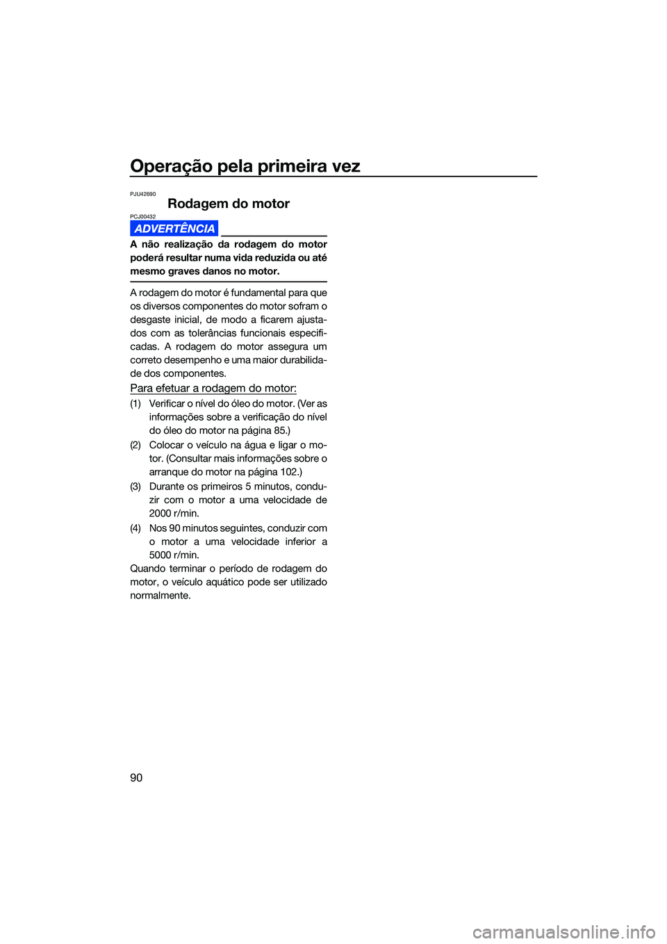 YAMAHA FX SVHO 2022 Manual de utilização (in Portuguese) Operação pela primeira vez
90
PJU42690
Rodagem do motorPCJ00432
A não realização da rodagem do motor
poderá resultar numa vida reduzida ou até
mesmo graves danos no motor.
A rodagem do motor é YAMAHA FX SVHO 2022 Manual de utilização (in Portuguese) Operação pela primeira vez
90
PJU42690
Rodagem do motorPCJ00432
A não realização da rodagem do motor
poderá resultar numa vida reduzida ou até
mesmo graves danos no motor.
A rodagem do motor é