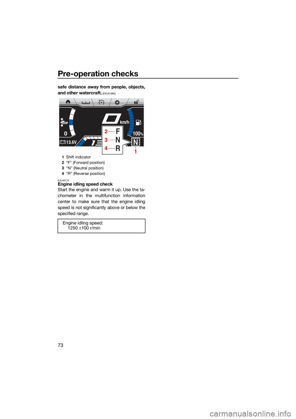YAMAHA FX SVHO 2021 Manual PDF Pre-operation checks
73
safe distance away from people, objects,
and other watercraft.
 [EWJ01860]
EJU40172
Engine idling speed check
Start the engine and warm it up. Use the ta-
chometer in the multi