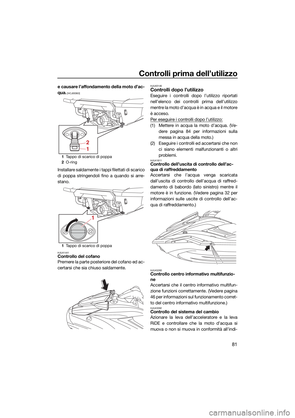 YAMAHA FX SVHO 2021  Manuale duso (in Italian) Controlli prima dell’utilizzo
81
e causare l’affondamento della moto d’ac-
qua.
 [HCJ00363]
Installare saldamente i tappi filettati di scarico
di poppa stringendoli fino a quando si arre-
stano.