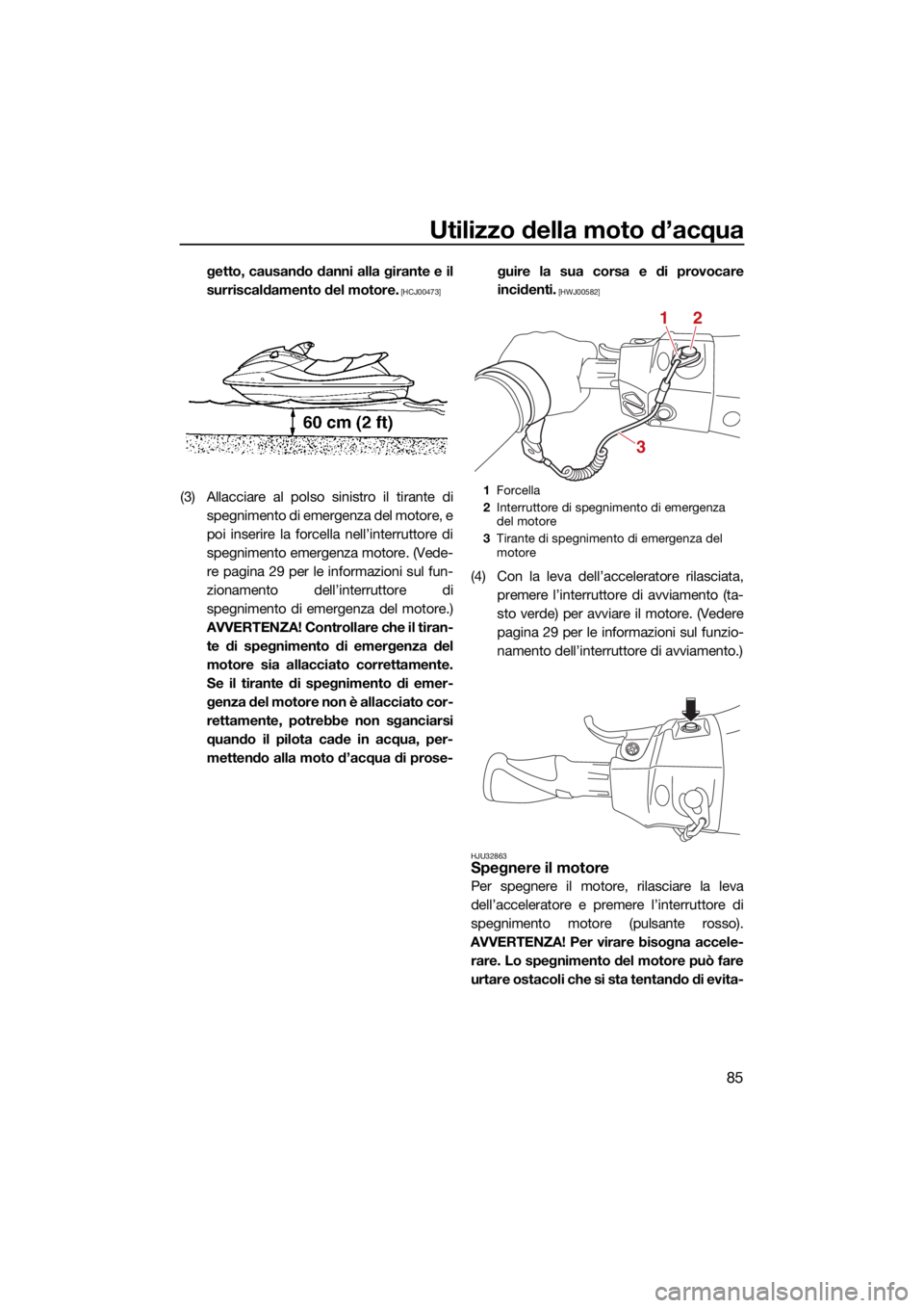 YAMAHA FX SVHO 2021  Manuale duso (in Italian) Utilizzo della moto d’acqua
85
getto, causando danni alla girante e il
surriscaldamento del motore.
 [HCJ00473]
(3) Allacciare al polso sinistro il tirante dispegnimento di emergenza del motore, e
p