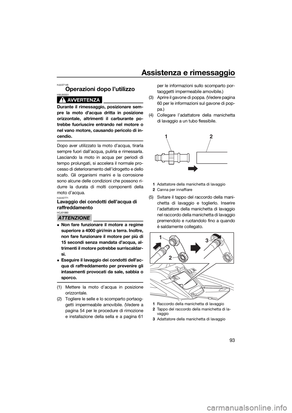 YAMAHA FX SVHO 2019  Manuale duso (in Italian) Assistenza e rimessaggio
93
HJU37146
Operazioni dopo l’utilizzo
AVVERTENZA
HWJ00331
Durante il rimessaggio, posizionare sem-
pre la moto d’acqua dritta in posizione
orizzontale, altrimenti il carb