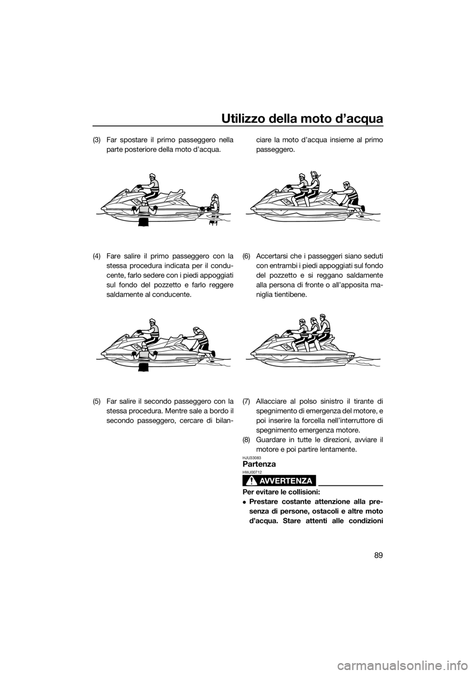 YAMAHA FX SVHO 2019  Manuale duso (in Italian) Utilizzo della moto d’acqua
89
(3) Far spostare il primo passeggero nella
parte posteriore della moto d’acqua.
(4) Fare salire il primo passeggero con la
stessa procedura indicata per il condu-
ce