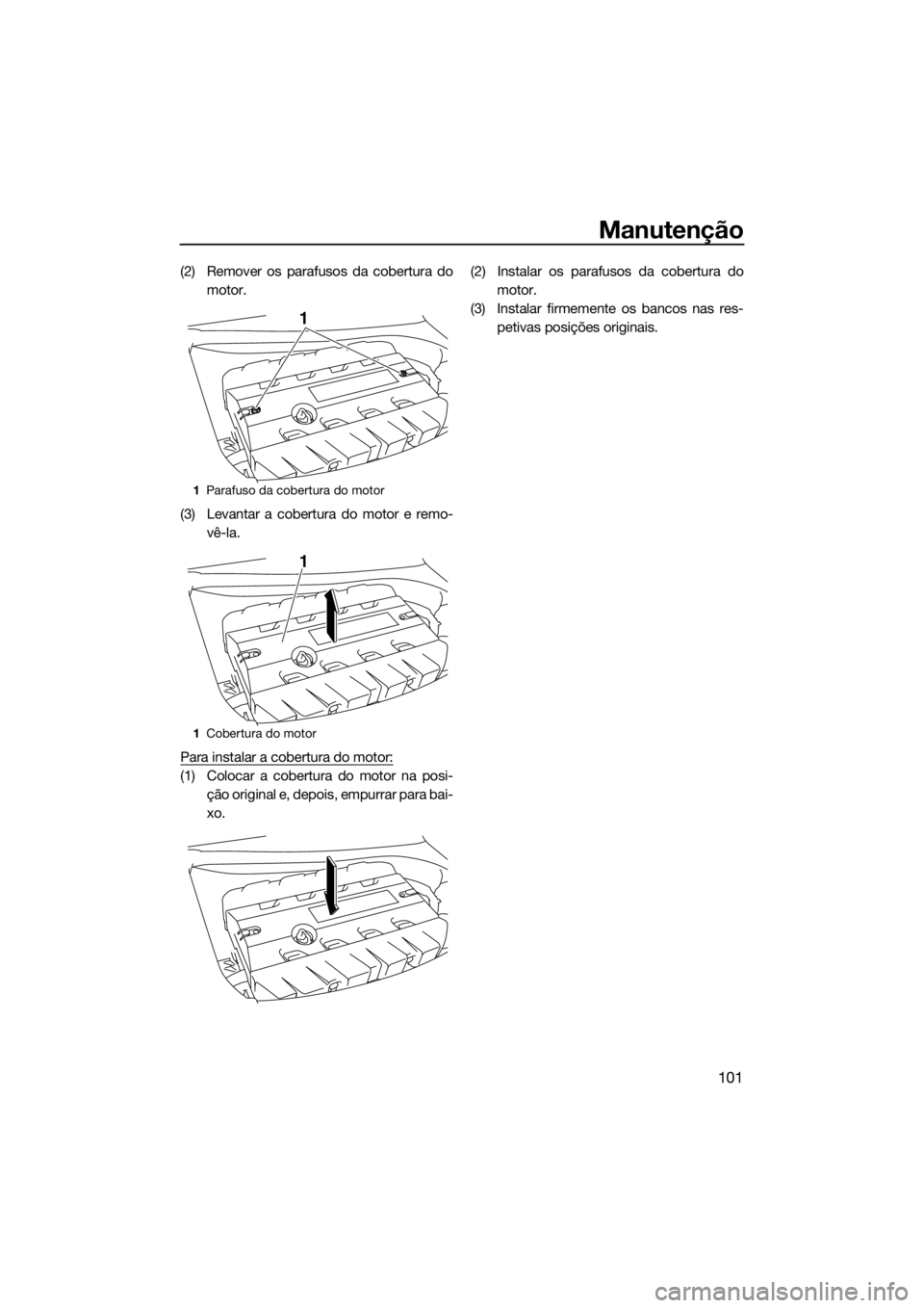 YAMAHA FX SVHO 2019 Manual de utilização (in Portuguese) Manutenção
101
(2) Remover os parafusos da cobertura do
motor.
(3) Levantar a cobertura do motor e remo-
vê-la.
Para instalar a cobertura do motor:
(1) Colocar a cobertura do motor na posi-
ção o YAMAHA FX SVHO 2019 Manual de utilização (in Portuguese) Manutenção
101
(2) Remover os parafusos da cobertura do
motor.
(3) Levantar a cobertura do motor e remo-
vê-la.
Para instalar a cobertura do motor:
(1) Colocar a cobertura do motor na posi-
ção o