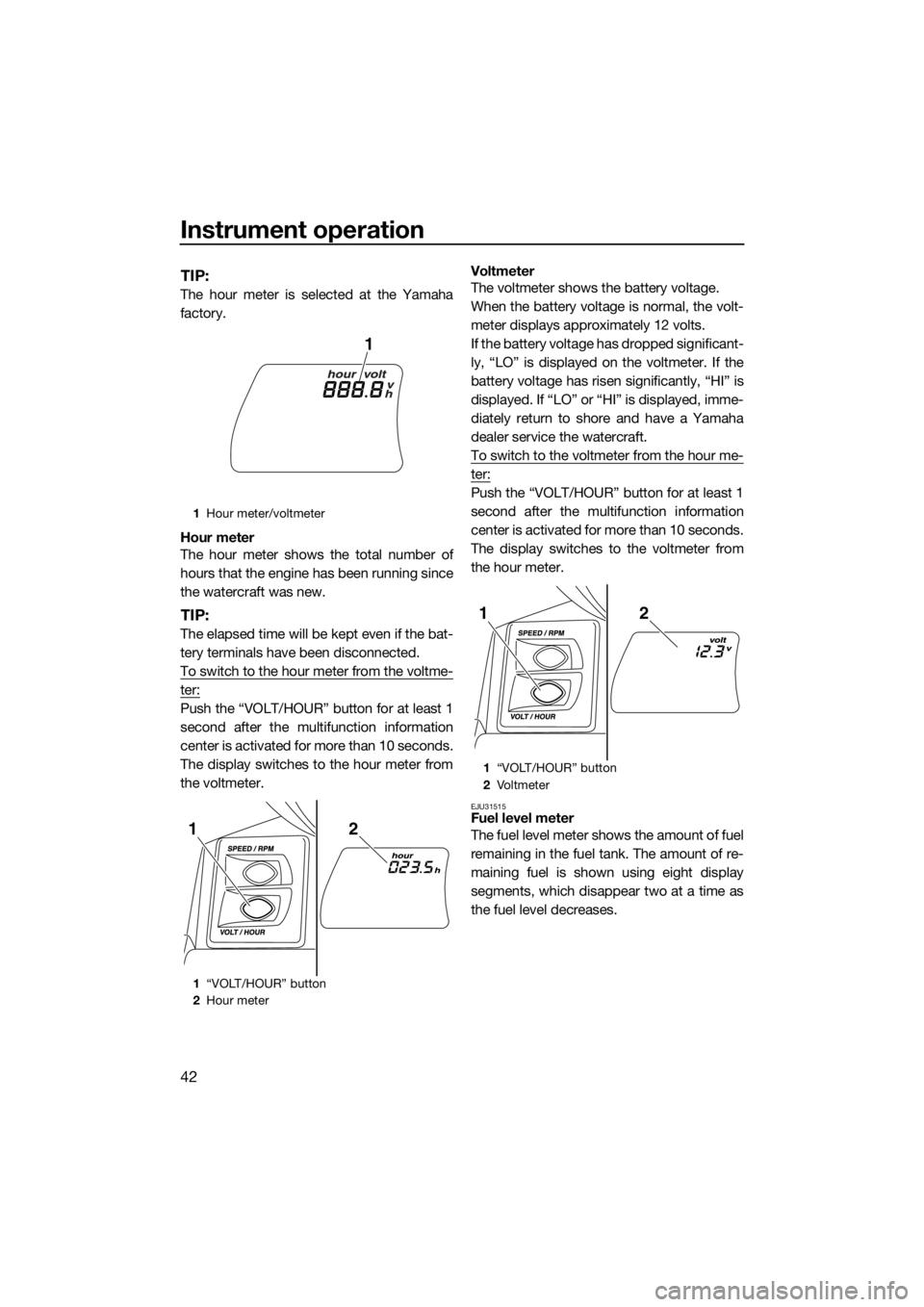 YAMAHA FX SVHO 2018 Service Manual Instrument operation
42
TIP:
The hour meter is selected at the Yamaha
factory.
Hour meter
The hour meter shows the total number of
hours that the engine has been running since
the watercraft was new.
