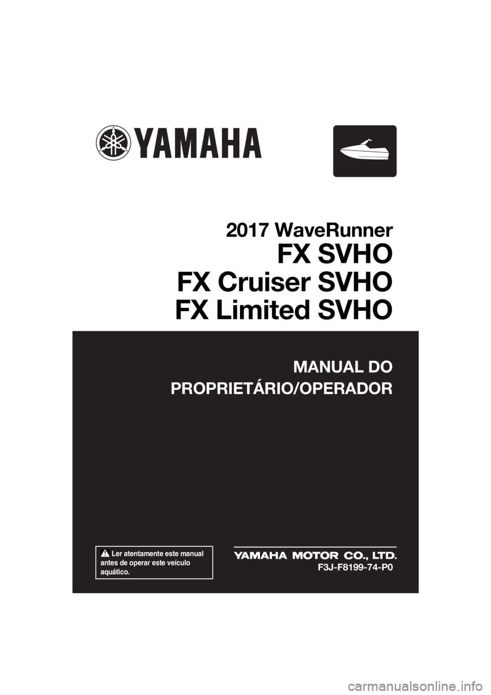 YAMAHA FX SVHO 2017 Manual de utilização (in Portuguese) Ler atentamente este manual
antes de operar este veículo
aquático.
MANUAL DO
PROPRIETÁRIO/OPERADOR
2017 WaveRunner
FX SVHO
FX Cruiser SVHO
FX Limited SVHO
F3J-F8199-74-P0
UF3J74P0.book Page 1 YAMAHA FX SVHO 2017 Manual de utilização (in Portuguese) Ler atentamente este manual
antes de operar este veículo
aquático.
MANUAL DO
PROPRIETÁRIO/OPERADOR
2017 WaveRunner
FX SVHO
FX Cruiser SVHO
FX Limited SVHO
F3J-F8199-74-P0
UF3J74P0.book Page 1