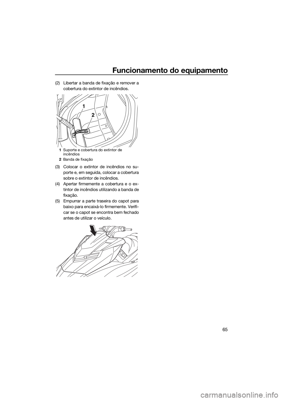 YAMAHA FX SVHO 2017 Manual de utilização (in Portuguese) Funcionamento do equipamento
65
(2) Libertar a banda de fixação e remover a
cobertura do extintor de incêndios.
(3) Colocar o extintor de incêndios no su-
porte e, em seguida, colocar a cobertura
YAMAHA FX SVHO 2017 Manual de utilização (in Portuguese) Funcionamento do equipamento
65
(2) Libertar a banda de fixação e remover a
cobertura do extintor de incêndios.
(3) Colocar o extintor de incêndios no su-
porte e, em seguida, colocar a cobertura